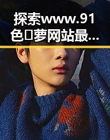 探索www.91色😍萝网站最新版下载：最新资源全解析
