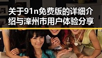 关于91n免费版的详细介绍与漳州市用户体验分享