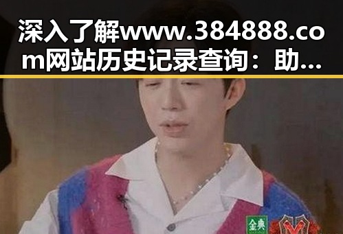深入了解www.384888.com网站历史记录查询：助你掌握网站全景