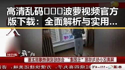 高清乱码🔞❌♋波萝视频官方版下载：全面解析与实用指南