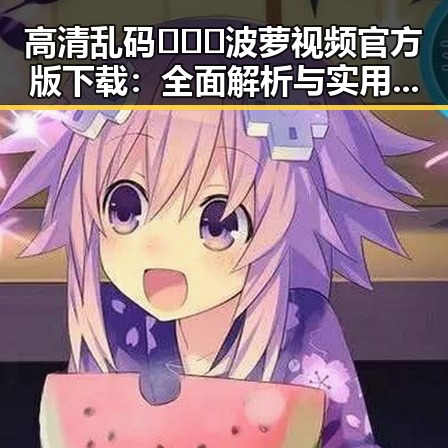 高清乱码🔞❌♋波萝视频官方版下载：全面解析与实用指南