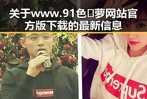 关于 www.91色😍萝网站官方版下载的最新信息