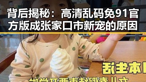 背后揭秘：高清乱码免91官方版成张家口市新宠的原因