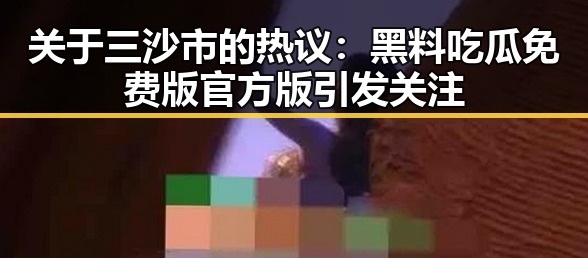 关于三沙市的热议：黑料吃瓜免费版官方版引发关注