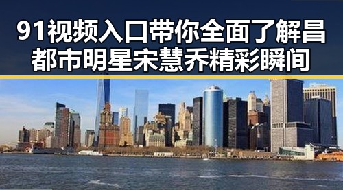 91视频入口带你全面了解昌都市明星宋慧乔精彩瞬间