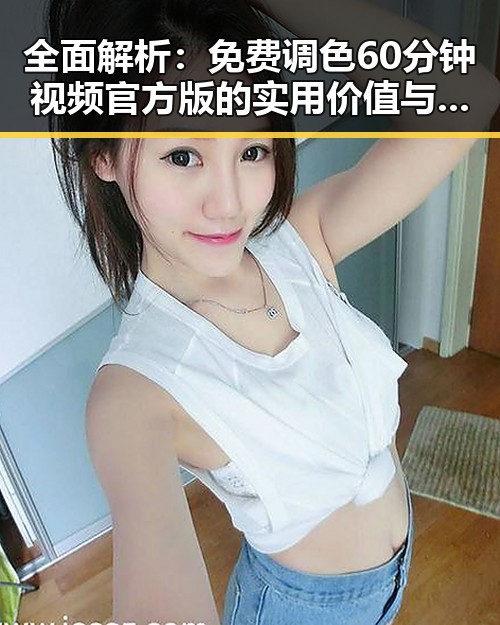 全面解析：免费调色60分钟视频官方版的实用价值与应用
