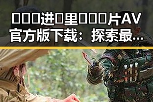 🔥🔞🍌进🍑里❌❌❌片AV官方版下载：探索最新影视资源与趋势