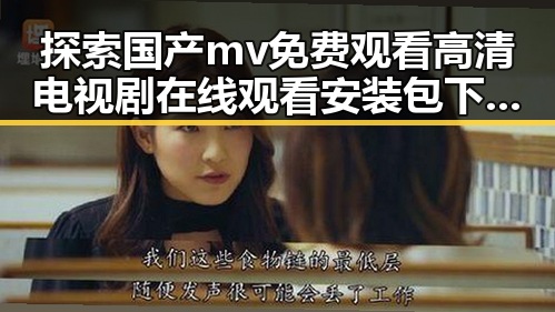 探索国产mv免费观看高清电视剧在线观看安装包下载的多元价值