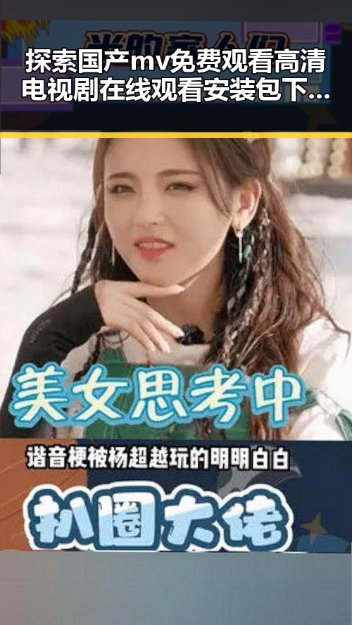 探索国产mv免费观看高清电视剧在线观看安装包下载的多元价值