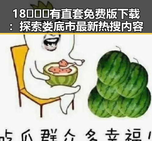 18❌❌❌有直套免费版下载：探索娄底市最新热搜内容