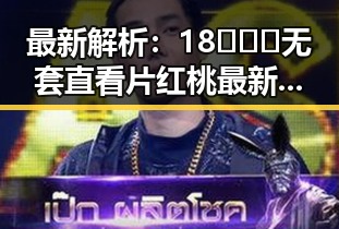最新解析：18❌❌❌无套直看片红桃最新版下载的现状与内容介绍