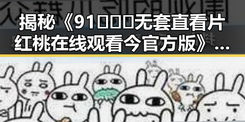 揭秘《91❌❌❌无套直看片红桃在线观看今官方版》的网络热议现象