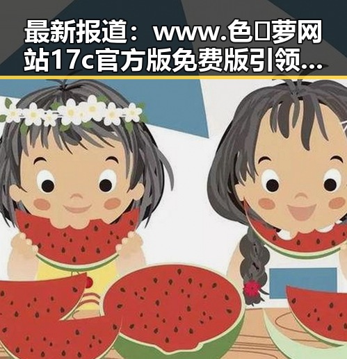 最新报道：www.色😍萝网站17c官方版免费版引领潮流，南宁市用户热议