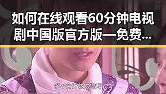 如何在线观看60分钟电视剧中国版官方版—免费观看60分钟电视剧中国版官方版指南