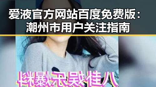 爱液官方网站百度免费版：潮州市用户关注指南