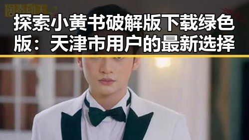 探索小黄书破解版下载绿色版：天津市用户的最新选择