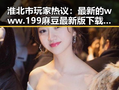淮北市玩家热议：最新的www.199麻豆最新版下载资源揭秘