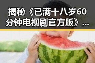 揭秘《已满十八岁60分钟电视剧官方版》：开封市观众期待传奇反转