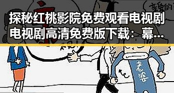 探秘红桃影院免费观看电视剧电视剧高清免费版下载：幕后故事与现状分析