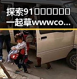 探索91🍆🍑🔞❌❌❌一起草wwwcom17官方版下载的最新动态