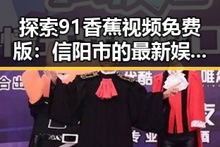 探索91香蕉视频免费版：信阳市的最新娱乐潮流