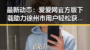 最新动态：爱爱网官方版下载助力徐州市用户轻松获取娱乐资讯