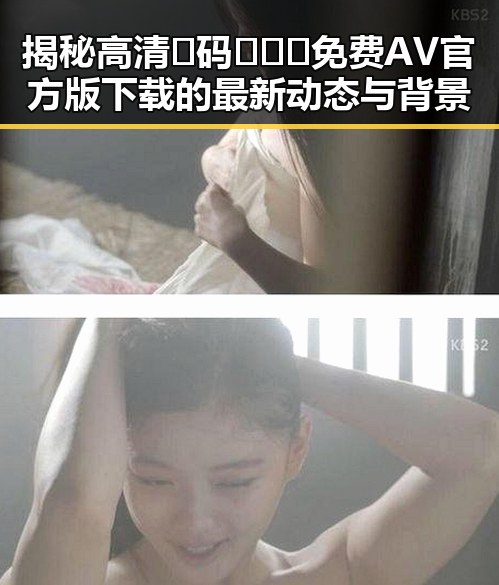 揭秘高清🈚码🔞❌♋免费AV官方版下载的最新动态与背景