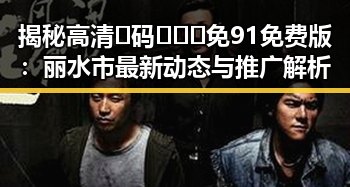 揭秘高清🈚码🔞❌♋免91免费版：丽水市最新动态与推广解析