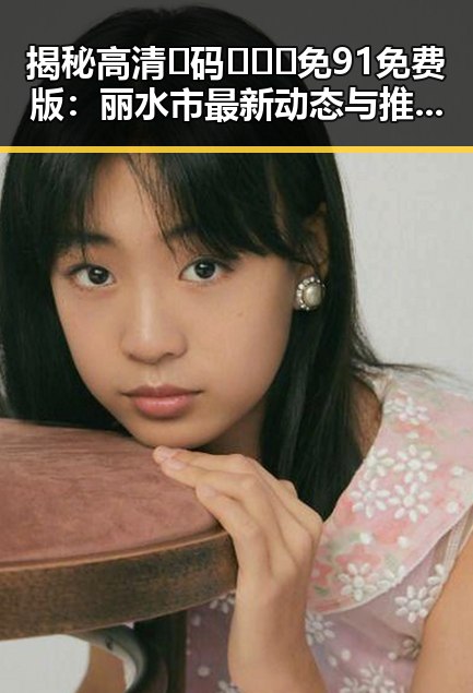揭秘高清🈚码🔞❌♋免91免费版：丽水市最新动态与推广解析
