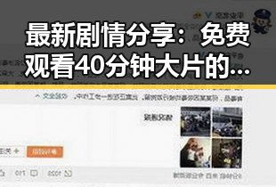 最新剧情分享：免费观看40分钟大片的电视剧最新版下载，呼和浩特市用户热议