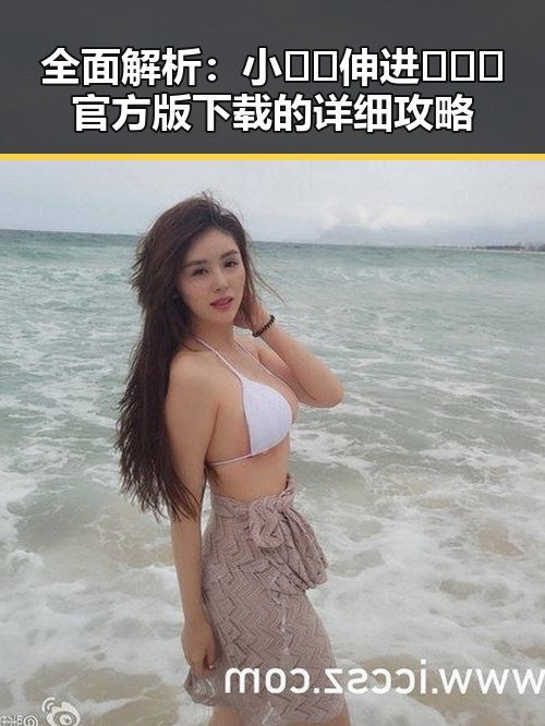 全面解析：小🐔🐔伸进🈲🔞🔞官方版下载的详细攻略