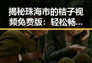 揭秘珠海市的桔子视频免费版：轻松畅享高清内容