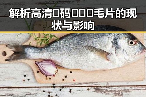解析高清🈚码🔞❌♋毛片的现状与影响