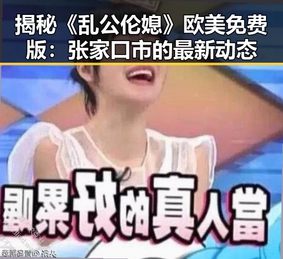 揭秘《乱公伦媳》欧美免费版：张家口市的最新动态