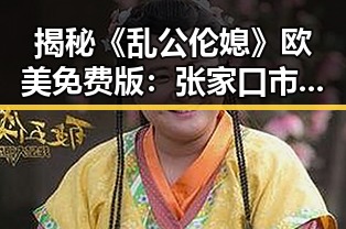 揭秘《乱公伦媳》欧美免费版：张家口市的最新动态