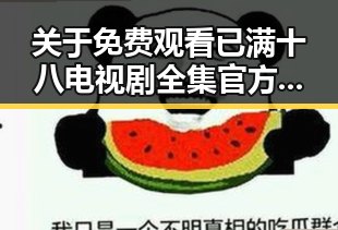 关于 免费观看已满十八电视剧全集官方版下载 的详细介绍与分析
