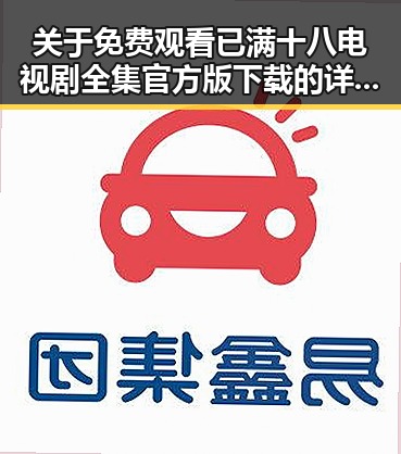 关于 免费观看已满十八电视剧全集官方版下载 的详细介绍与分析