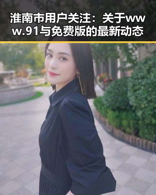 淮南市用户关注：关于 www.91与免费版的最新动态