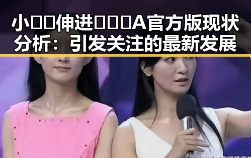 小🐔🐔伸进🈲🔞🔞A官方版现状分析：引发关注的最新发展