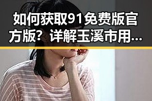 如何获取91免费版官方版？详解玉溪市用户的最新体验