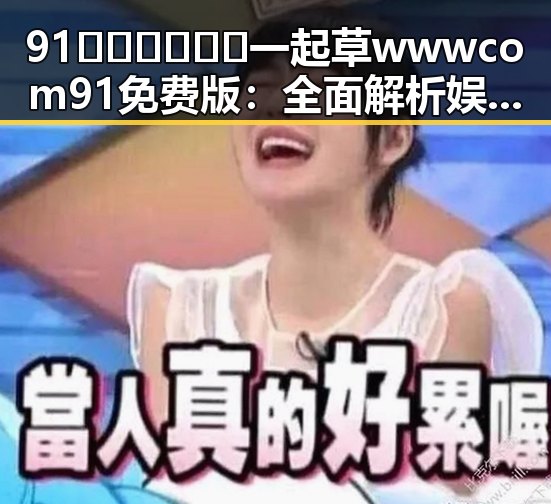 91🍆🍑🔞❌❌❌一起草wwwcom91免费版：全面解析娱乐圈内幕