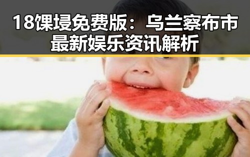 18馃埐免费版：乌兰察布市最新娱乐资讯解析