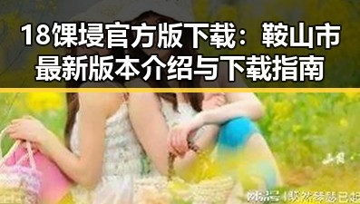 18馃埐官方版下载：鞍山市最新版本介绍与下载指南