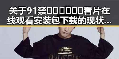 关于91禁🍆🍑🔞❌❌❌看片在线观看安装包下载的现状与分析