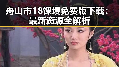 舟山市18馃埐免费版下载：最新资源全解析