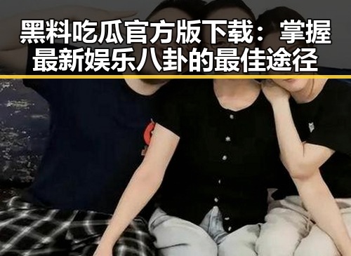 黑料吃瓜官方版下载：掌握最新娱乐八卦的最佳途径