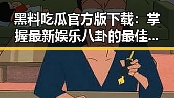 黑料吃瓜官方版下载：掌握最新娱乐八卦的最佳途径