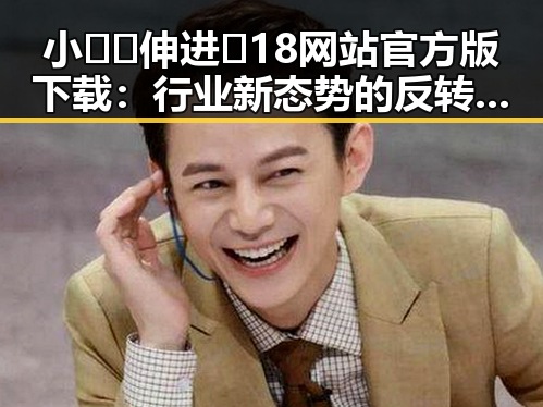 小🐔🐔伸进🈲18网站官方版下载：行业新态势的反转与崛起