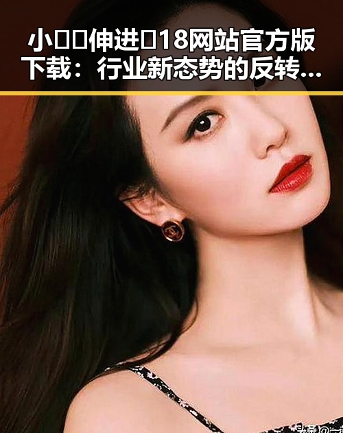 小🐔🐔伸进🈲18网站官方版下载：行业新态势的反转与崛起