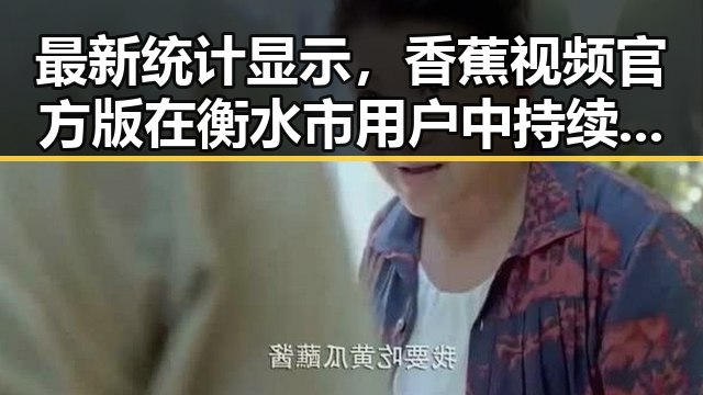最新统计显示，香蕉视频官方版在衡水市用户中持续火爆